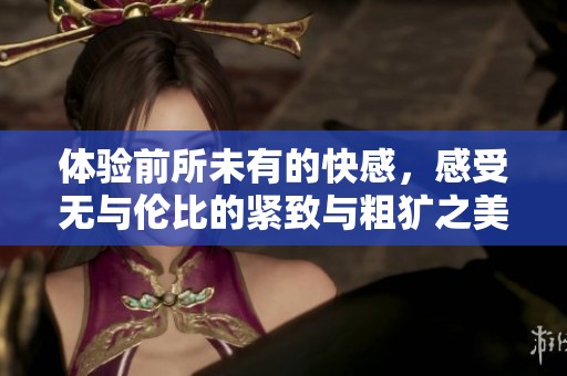 体验前所未有的快感，感受无与伦比的紧致与粗犷之美