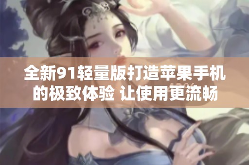 全新91轻量版打造苹果手机的极致体验 让使用更流畅