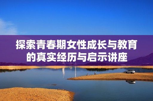 探索青春期女性成长与教育的真实经历与启示讲座