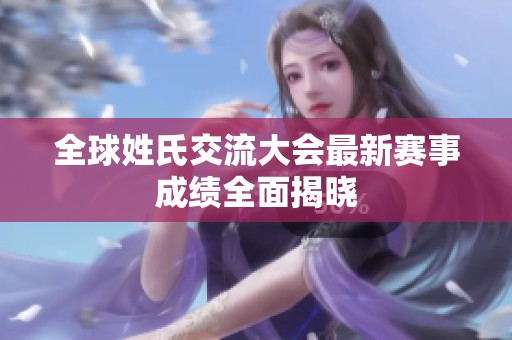全球姓氏交流大会最新赛事成绩全面揭晓