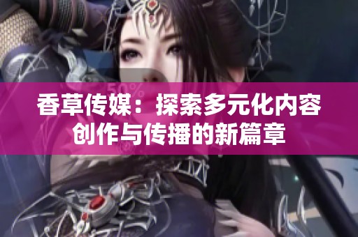 香草传媒：探索多元化内容创作与传播的新篇章