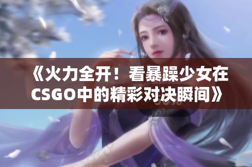 《火力全开！看暴躁少女在CSGO中的精彩对决瞬间》