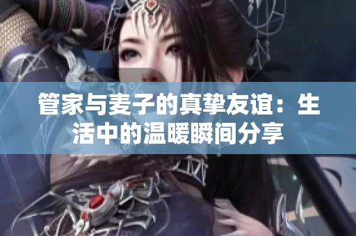 管家与麦子的真挚友谊：生活中的温暖瞬间分享