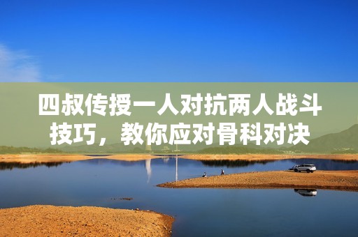 四叔传授一人对抗两人战斗技巧，教你应对骨科对决