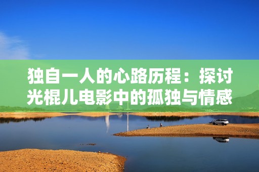 独自一人的心路历程：探讨光棍儿电影中的孤独与情感