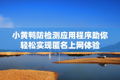 小黄鸭防检测应用程序助你轻松实现匿名上网体验