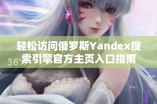 轻松访问俄罗斯Yandex搜索引擎官方主页入口指南
