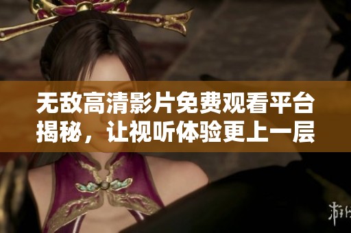 无敌高清影片免费观看平台揭秘，让视听体验更上一层楼