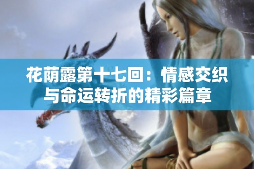 花荫露第十七回：情感交织与命运转折的精彩篇章