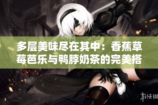 多层美味尽在其中：香蕉草莓芭乐与鸭脖奶茶的完美搭配