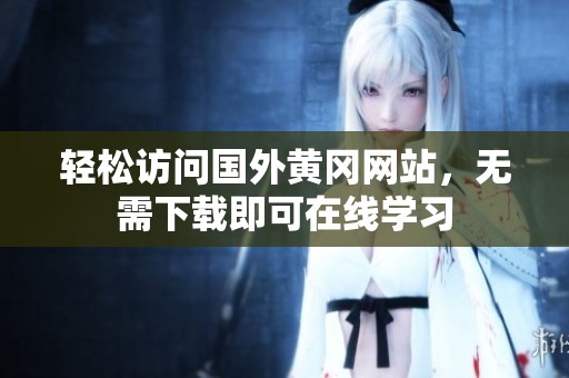 轻松访问国外黄冈网站，无需下载即可在线学习