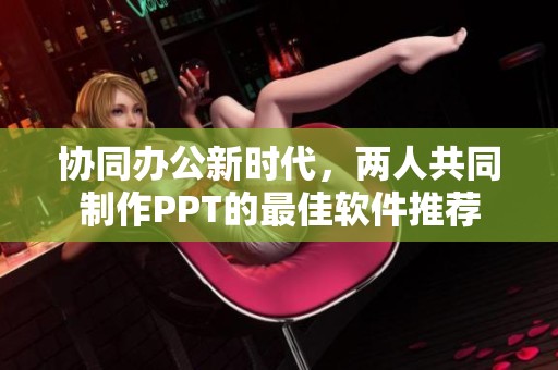 协同办公新时代，两人共同制作PPT的最佳软件推荐