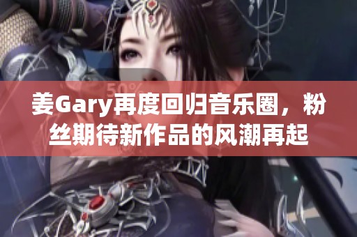 姜Gary再度回归音乐圈，粉丝期待新作品的风潮再起