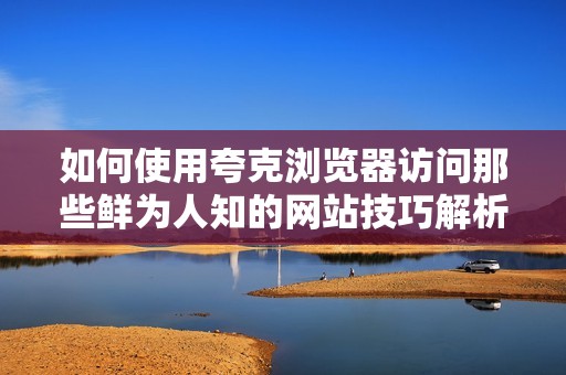 如何使用夸克浏览器访问那些鲜为人知的网站技巧解析