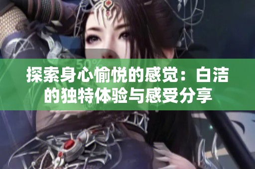 探索身心愉悦的感觉：白洁的独特体验与感受分享