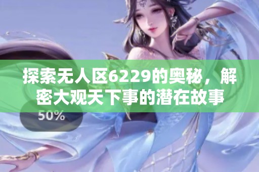 探索无人区6229的奥秘，解密大观天下事的潜在故事