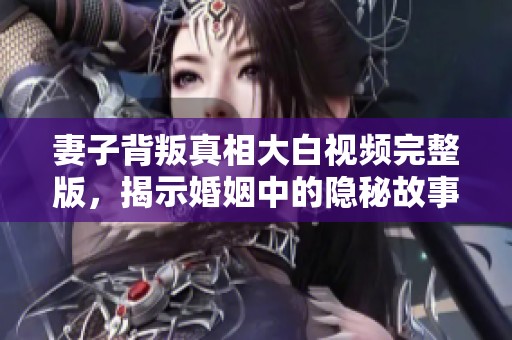 妻子背叛真相大白视频完整版，揭示婚姻中的隐秘故事