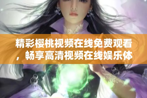 精彩樱桃视频在线免费观看，畅享高清视频在线娱乐体验