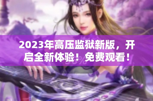 2023年高压监狱新版，开启全新体验！免费观看！