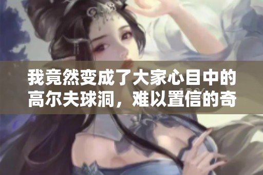 我竟然变成了大家心目中的高尔夫球洞，难以置信的奇遇记