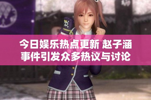 今日娱乐热点更新 赵子涵事件引发众多热议与讨论