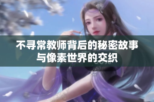 不寻常教师背后的秘密故事与像素世界的交织
