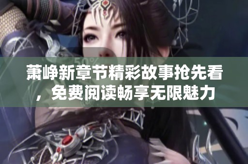萧峥新章节精彩故事抢先看，免费阅读畅享无限魅力