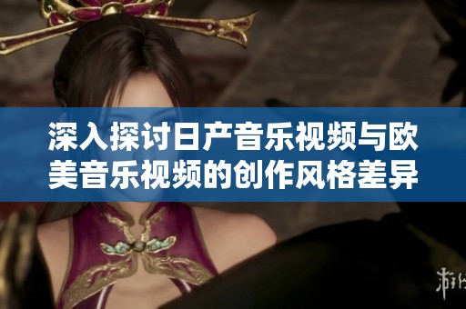 深入探讨日产音乐视频与欧美音乐视频的创作风格差异