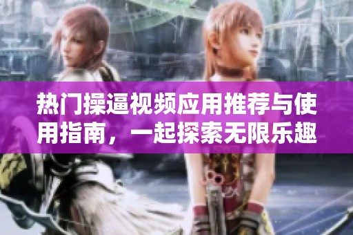热门操逼视频应用推荐与使用指南，一起探索无限乐趣吧！