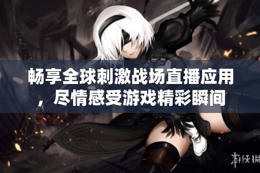 畅享全球刺激战场直播应用，尽情感受游戏精彩瞬间