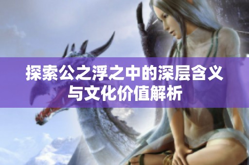 探索公之浮之中的深层含义与文化价值解析