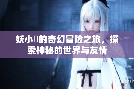 妖小槡的奇幻冒险之旅，探索神秘的世界与友情