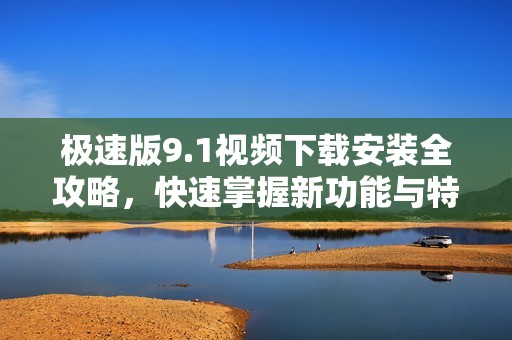 极速版9.1视频下载安装全攻略，快速掌握新功能与特点