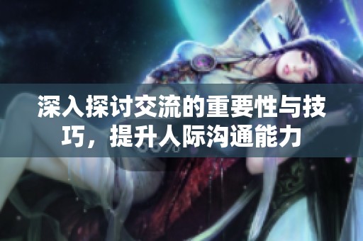 深入探讨交流的重要性与技巧，提升人际沟通能力