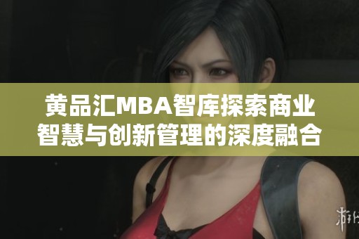 黄品汇MBA智库探索商业智慧与创新管理的深度融合