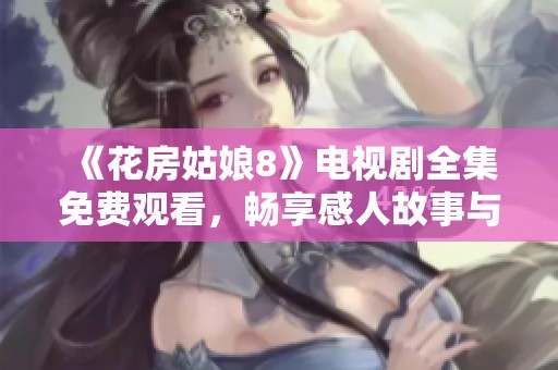 《花房姑娘8》电视剧全集免费观看，畅享感人故事与温情时刻