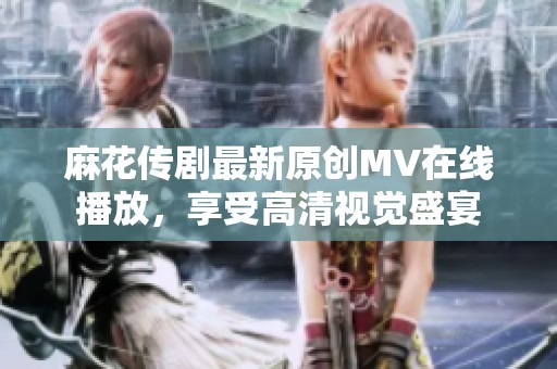 麻花传剧最新原创MV在线播放，享受高清视觉盛宴