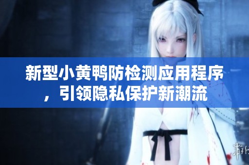 新型小黄鸭防检测应用程序，引领隐私保护新潮流