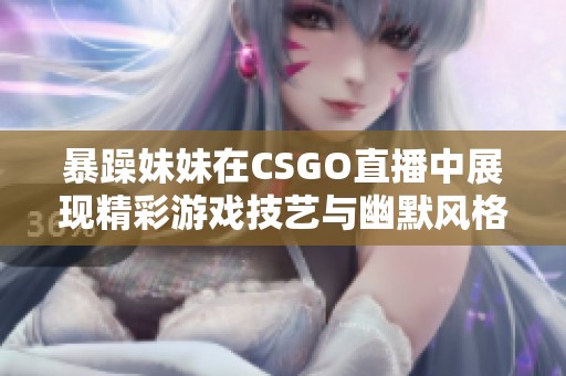 暴躁妹妹在CSGO直播中展现精彩游戏技艺与幽默风格