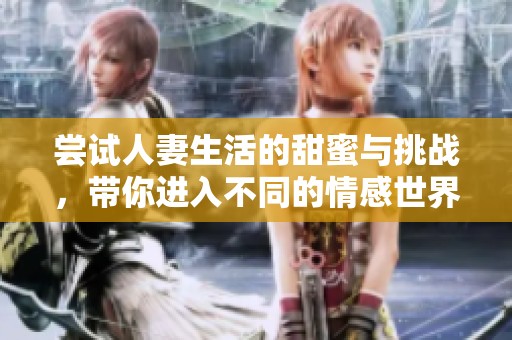 尝试人妻生活的甜蜜与挑战，带你进入不同的情感世界