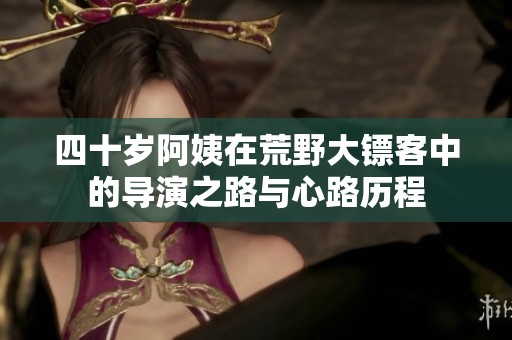 四十岁阿姨在荒野大镖客中的导演之路与心路历程