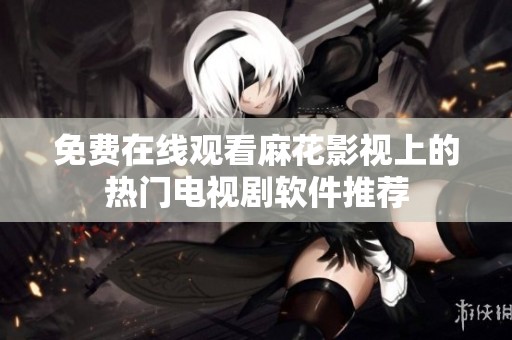 免费在线观看麻花影视上的热门电视剧软件推荐