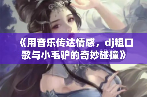 《用音乐传达情感，dj粗口歌与小毛驴的奇妙碰撞》