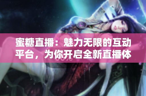 蜜糖直播：魅力无限的互动平台，为你开启全新直播体验