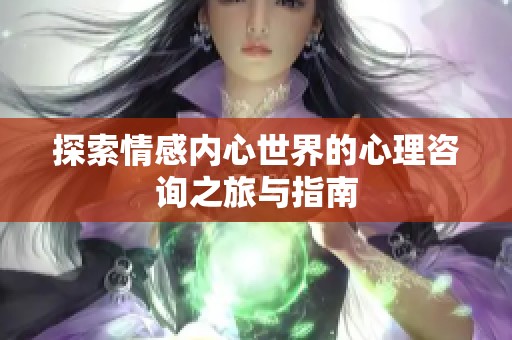 探索情感内心世界的心理咨询之旅与指南