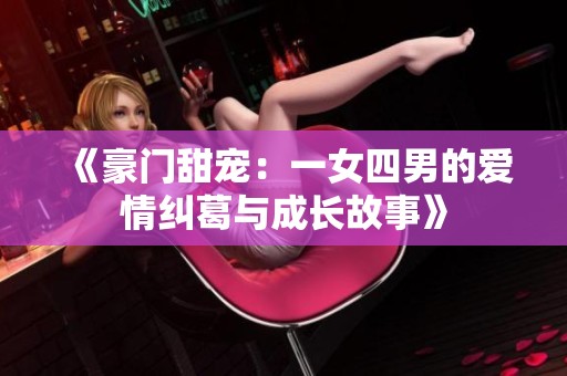 《豪门甜宠：一女四男的爱情纠葛与成长故事》