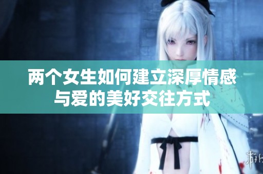 两个女生如何建立深厚情感与爱的美好交往方式