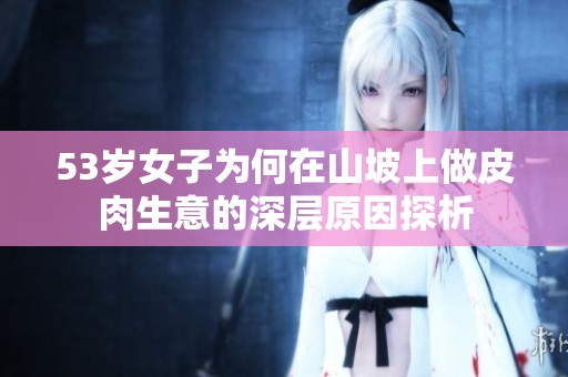 53岁女子为何在山坡上做皮肉生意的深层原因探析