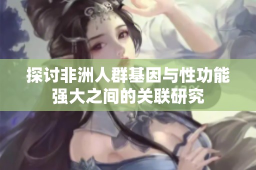 探讨非洲人群基因与性功能强大之间的关联研究