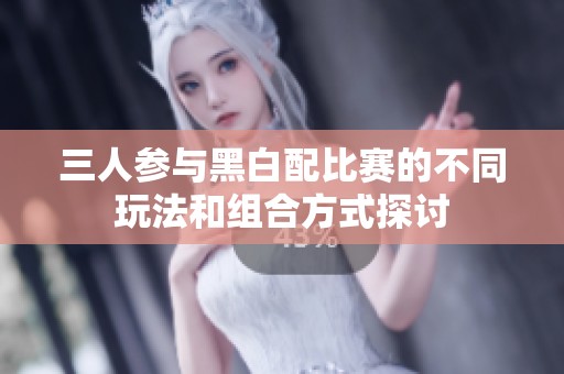 三人参与黑白配比赛的不同玩法和组合方式探讨